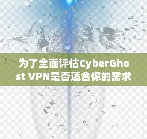 为了全面评估CyberGhost VPN是否适合你的需求，以下是一个结构化的评估框架，帮助你做出明智的选择