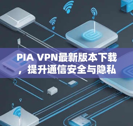 PIA VPN最新版本下载，提升通信安全与隐私保护