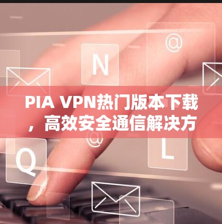 PIA VPN热门版本下载，高效安全通信解决方案