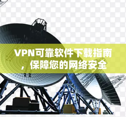VPN可靠软件下载指南，保障您的网络安全