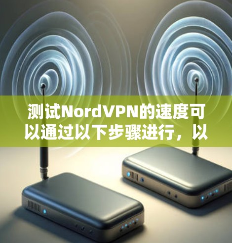 测试NordVPN的速度可以通过以下步骤进行，以确保连接稳定且速度尽可能快