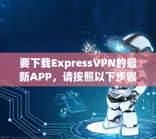 要下载ExpressVPN的最新APP，请按照以下步骤操作