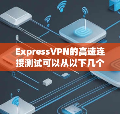 ExpressVPN的高速连接测试可以从以下几个方面进行，确保其在速度、稳定性和功能性方面都能满足用户需求