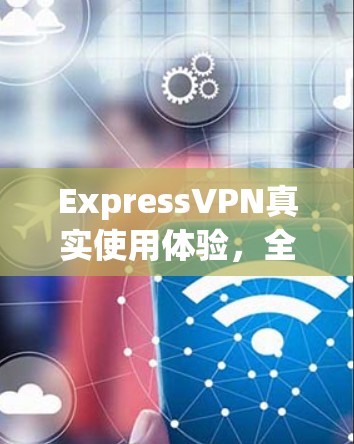 ExpressVPN真实使用体验，全面分析与评价