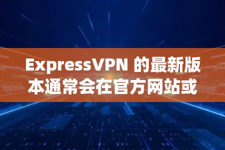 ExpressVPN 的最新版本通常会在官方网站或应用商店提供下载。如果你想获取最新版本，可以按照以下步骤操作