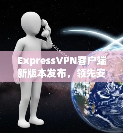 ExpressVPN客户端新版本发布，领先安全与速度