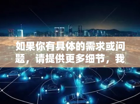 如果你有具体的需求或问题，请提供更多细节，我会尽力为你提供帮助！