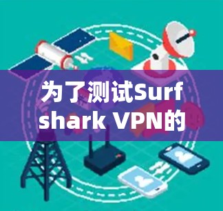 为了测试Surfshark VPN的高速连接能力，您可以按照以下步骤进行
