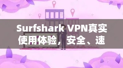 Surfshark VPN真实使用体验，安全、速度与用户体验的全面解析