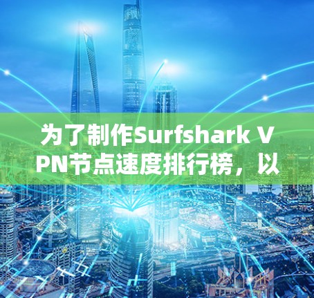 为了制作Surfshark VPN节点速度排行榜，以下是详细的步骤说明