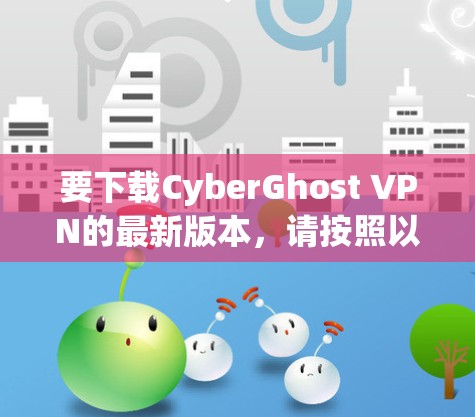 要下载CyberGhost VPN的最新版本，请按照以下步骤操作