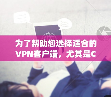 为了帮助您选择适合的VPN客户端，尤其是CyberGhost VPN，以下是一份详细的分析和总结，确保您能够做出明智的决定