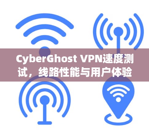 CyberGhost VPN速度测试，线路性能与用户体验评估