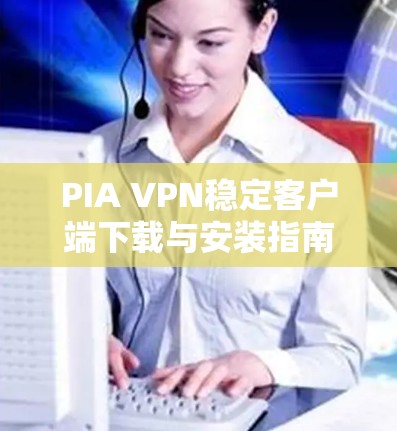PIA VPN稳定客户端下载与安装指南