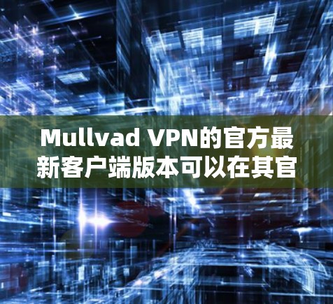 Mullvad VPN的官方最新客户端版本可以在其官方网站上找到。以下是获取最新版本的步骤