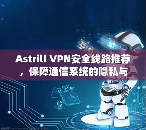 Astrill VPN安全线路推荐，保障通信系统的隐私与安全