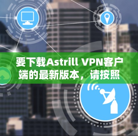 要下载Astrill VPN客户端的最新版本，请按照以下步骤操作