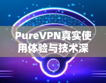 PureVPN真实使用体验与技术深度解析