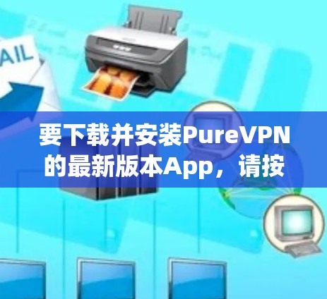 要下载并安装PureVPN的最新版本App，请按照以下步骤操作