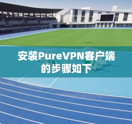 安装PureVPN客户端的步骤如下