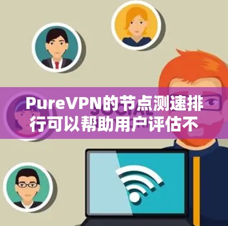 PureVPN的节点测速排行可以帮助用户评估不同地区服务器的网络性能，确保选择最优的连接点以获得最佳的速度和稳定性。以下是如何进行节点测速以及如何分析结果的步骤
