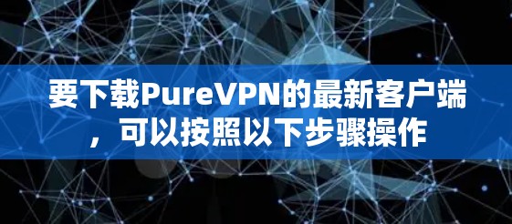 要下载PureVPN的最新客户端，可以按照以下步骤操作