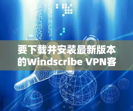 要下载并安装最新版本的Windscribe VPN客户端，请按照以下步骤操作