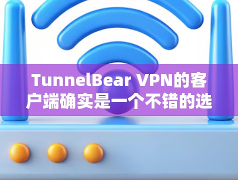 TunnelBear VPN的客户端确实是一个不错的选择，尤其适合那些追求隐私保护和网络安全的用户。以下是对其客户端的详细评价和推荐理由