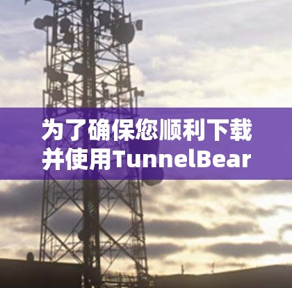 为了确保您顺利下载并使用TunnelBear VPN，以下是您可以按照的分步指南