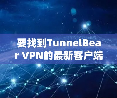 要找到TunnelBear VPN的最新客户端，请按照以下步骤操作