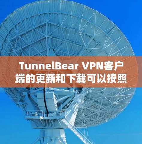 TunnelBear VPN客户端的更新和下载可以按照以下步骤进行
