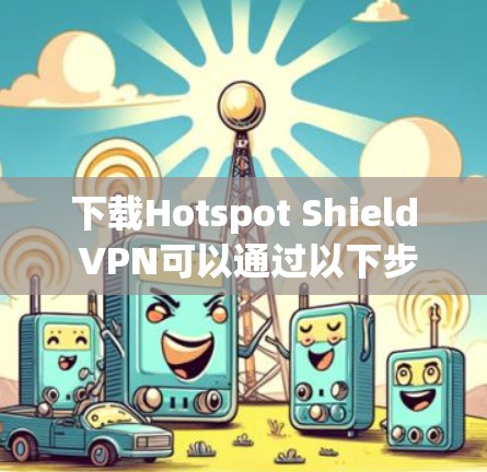 下载Hotspot Shield VPN可以通过以下步骤进行