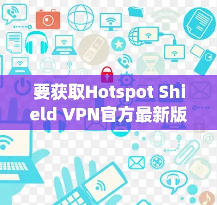 要获取Hotspot Shield VPN官方最新版客户端，请按照以下步骤操作