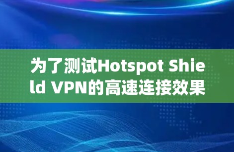 为了测试Hotspot Shield VPN的高速连接效果，可以按照以下步骤进行