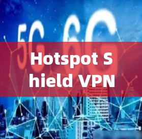 Hotspot Shield VPN电脑客户端，网络安全的强大保障