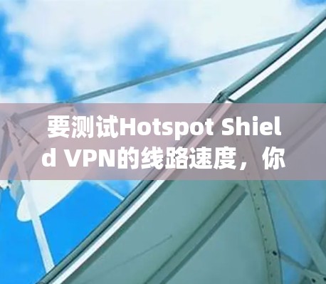 要测试Hotspot Shield VPN的线路速度，你可以使用一些网络速度测试工具。以下是一些常用的方法和工具