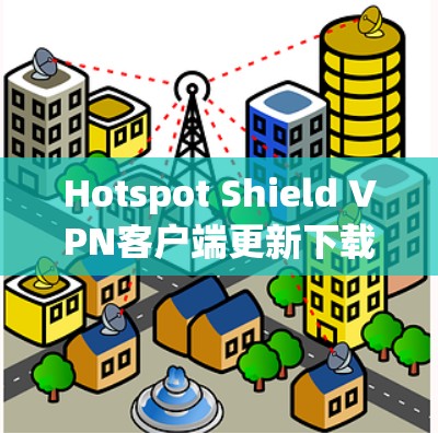 Hotspot Shield VPN客户端更新下载指南