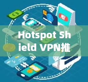 Hotspot Shield VPN推荐，功能与安全性对比分析