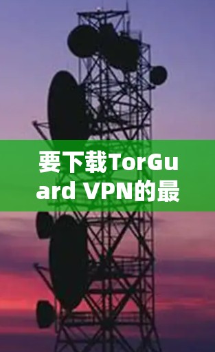 要下载TorGuard VPN的最新APP，请按照以下步骤操作