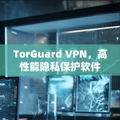 TorGuard VPN，高性能隐私保护软件助您安全上网