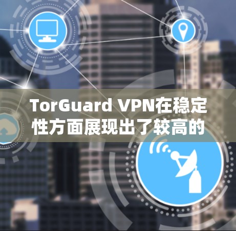 TorGuard VPN在稳定性方面展现出了较高的性能，尤其在速度和连接稳定性上表现出色。以下是对TorGuard VPN稳定性体验的详细分析