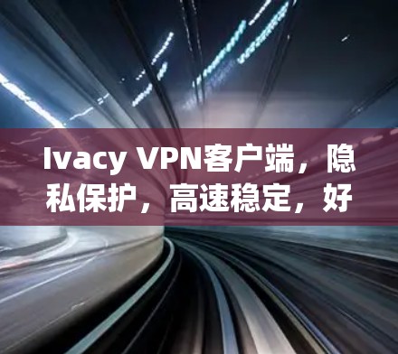 Ivacy VPN客户端，隐私保护，高速稳定，好用体验