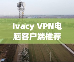 Ivacy VPN电脑客户端推荐