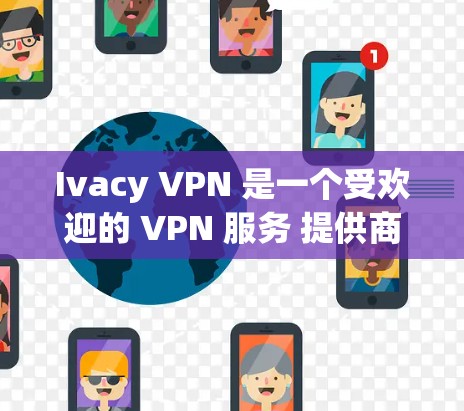 Ivacy VPN 是一个受欢迎的 VPN 服务 提供商，提供高安全性和隐私保护。以下是真实的使用体验分析