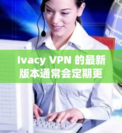 Ivacy VPN 的最新版本通常会定期更新以改善性能、增加功能或修复漏洞。要获取最新版本的应用程序，您可以按照以下步骤操作