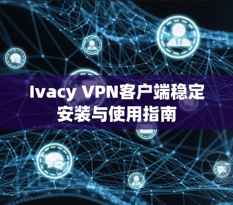 Ivacy VPN客户端稳定安装与使用指南