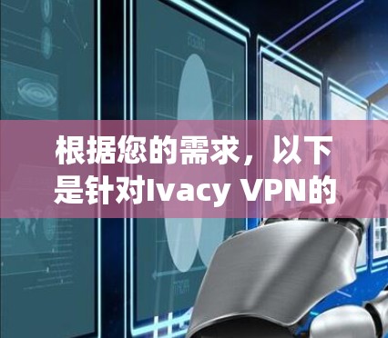 根据您的需求，以下是针对Ivacy VPN的综合分析和建议