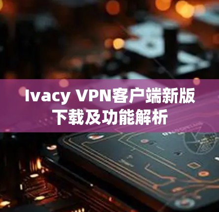 Ivacy VPN客户端新版下载及功能解析