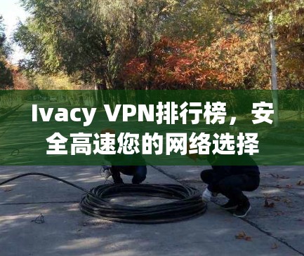 Ivacy VPN排行榜，安全高速您的网络选择