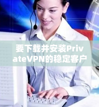 要下载并安装PrivateVPN的稳定客户端，请按照以下步骤操作